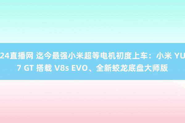 24直播网 迄今最强小米超等电机初度上车：小米 YU7 GT 搭载 V8s EVO、全新蛟龙底盘大师版