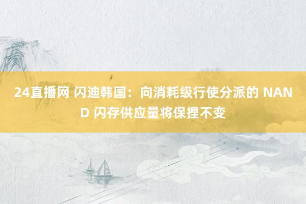 24直播网 闪迪韩国：向消耗级行使分派的 NAND 闪存供应量将保捏不变