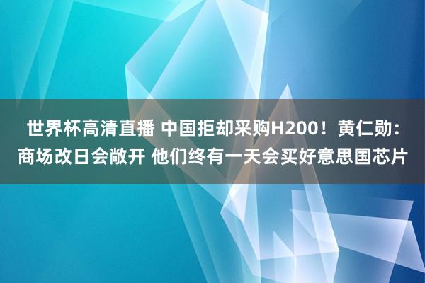 世界杯高清直播 中国拒却采购H200！黄仁勋：商场改日会敞开 他们终有一天会买好意思国芯片