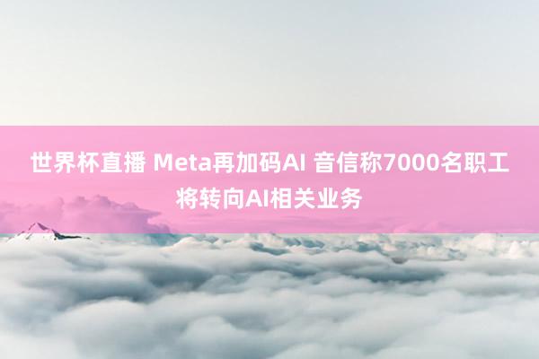 世界杯直播 Meta再加码AI 音信称7000名职工将转向AI相关业务