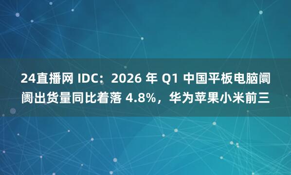 24直播网 IDC：2026 年 Q1 中国平板电脑阛阓出货量同比着落 4.8%，华为苹果小米前三