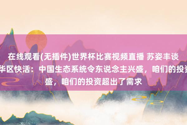 在线观看(无插件)世界杯比赛视频直播 苏姿丰谈AMD对大中华区快活：中国生态系统令东说念主兴盛，咱们的投资超出了需求