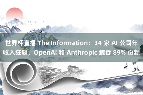 世界杯直播 The Information：34 家 AI 公司年收入狂飙，OpenAI 和 Anthropic 鲸吞 89% 份额