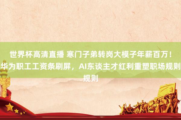 世界杯高清直播 寒门子弟转岗大模子年薪百万！华为职工工资条刷屏，AI东谈主才红利重塑职场规则