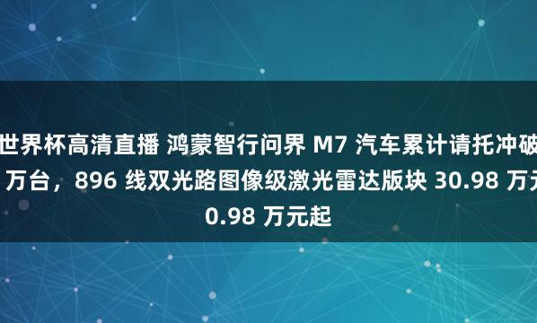 世界杯高清直播 鸿蒙智行问界 M7 汽车累计请托冲破 45 万台，896 线双光路图像级激光雷达版块 30.98 万元起