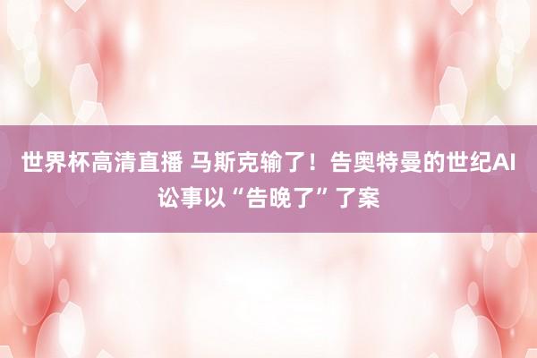 世界杯高清直播 马斯克输了！告奥特曼的世纪AI讼事以“告晚了”了案