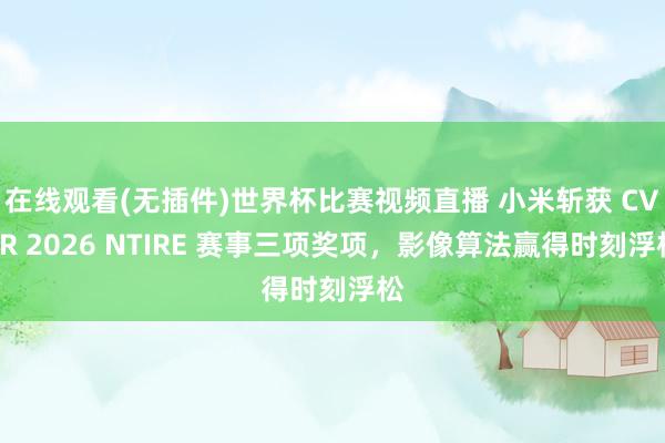在线观看(无插件)世界杯比赛视频直播 小米斩获 CVPR 2026 NTIRE 赛事三项奖项，影像算法赢得时刻浮松