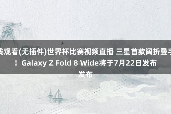 在线观看(无插件)世界杯比赛视频直播 三星首款阔折叠手机！Galaxy Z Fold 8 Wide将于7月22日发布