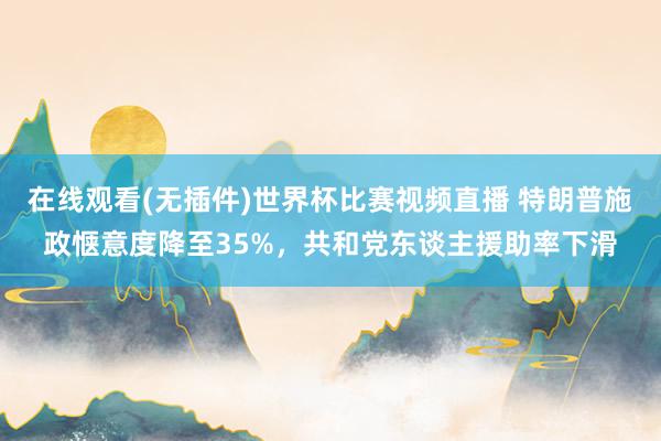 在线观看(无插件)世界杯比赛视频直播 特朗普施政惬意度降至35%，共和党东谈主援助率下滑