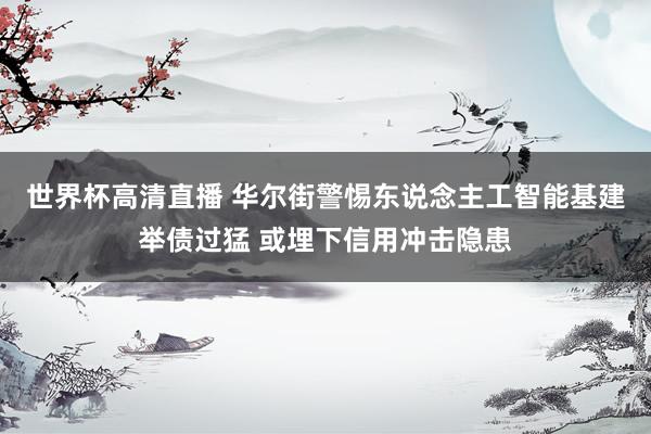 世界杯高清直播 华尔街警惕东说念主工智能基建举债过猛 或埋下信用冲击隐患