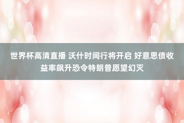 世界杯高清直播 沃什时间行将开启 好意思债收益率飙升恐令特朗普愿望幻灭