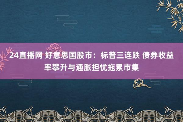 24直播网 好意思国股市：标普三连跌 债券收益率攀升与通胀担忧拖累市集