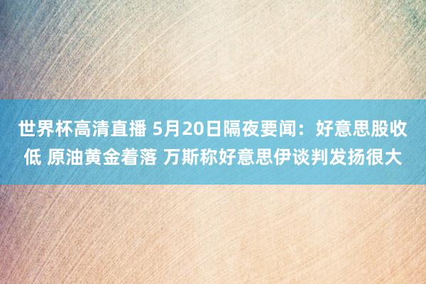 世界杯高清直播 5月20日隔夜要闻：好意思股收低 原油黄金着落 万斯称好意思伊谈判发扬很大