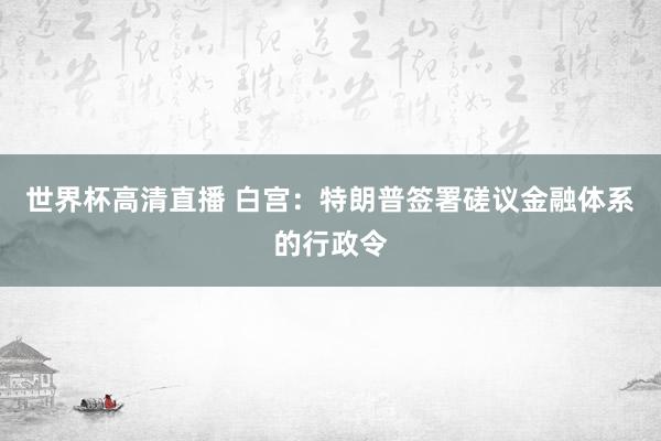 世界杯高清直播 白宫：特朗普签署磋议金融体系的行政令