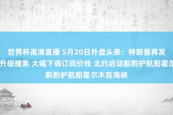 世界杯高清直播 5月20日外盘头条：特朗普再发威迫 谷歌升级搜索 大幅下调订阅价钱 北约启动斟酌护航船霍尔木兹海峡