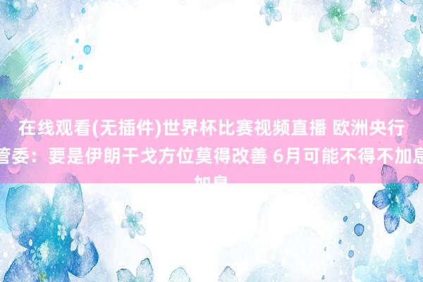 在线观看(无插件)世界杯比赛视频直播 欧洲央行管委：要是伊朗干戈方位莫得改善 6月可能不得不加息