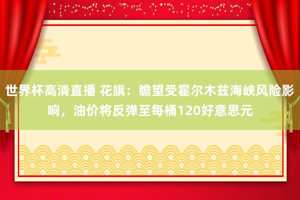 世界杯高清直播 花旗：瞻望受霍尔木兹海峡风险影响，油价将反弹至每桶120好意思元
