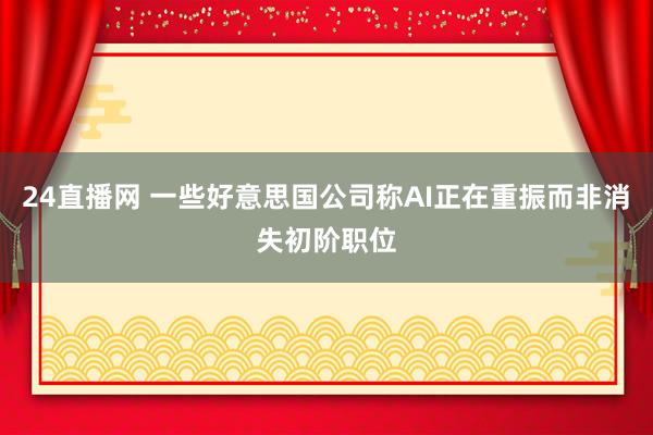 24直播网 一些好意思国公司称AI正在重振而非消失初阶职位