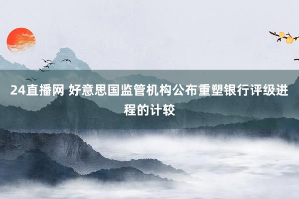 24直播网 好意思国监管机构公布重塑银行评级进程的计较