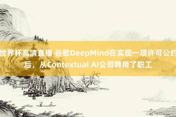 世界杯高清直播 谷歌DeepMind在实现一项许可公约后，从Contextual AI公司聘用了职工