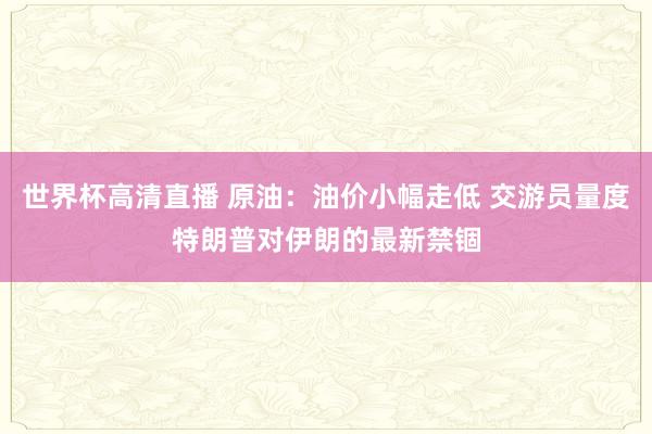 世界杯高清直播 原油：油价小幅走低 交游员量度特朗普对伊朗的最新禁锢