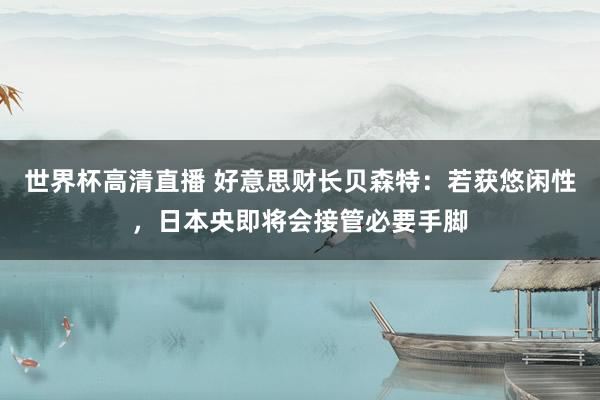 世界杯高清直播 好意思财长贝森特：若获悠闲性，日本央即将会接管必要手脚