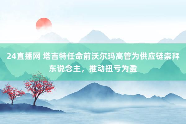 24直播网 塔吉特任命前沃尔玛高管为供应链崇拜东说念主，推动扭亏为盈