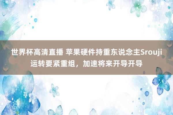 世界杯高清直播 苹果硬件持重东说念主Srouji运转要紧重组，加速将来开导开导