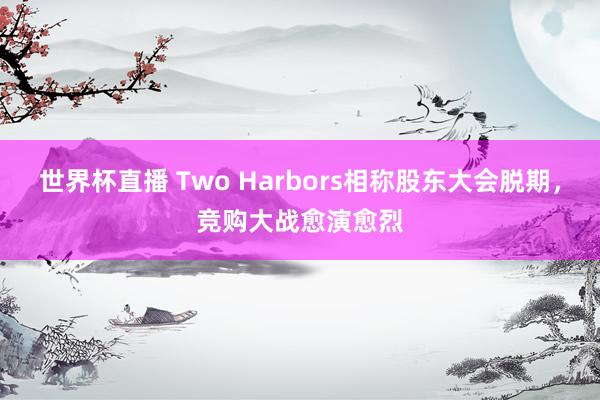 世界杯直播 Two Harbors相称股东大会脱期，竞购大战愈演愈烈