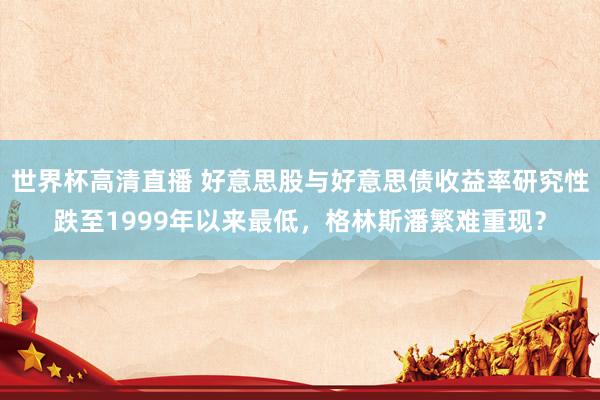世界杯高清直播 好意思股与好意思债收益率研究性跌至1999年以来最低，格林斯潘繁难重现？
