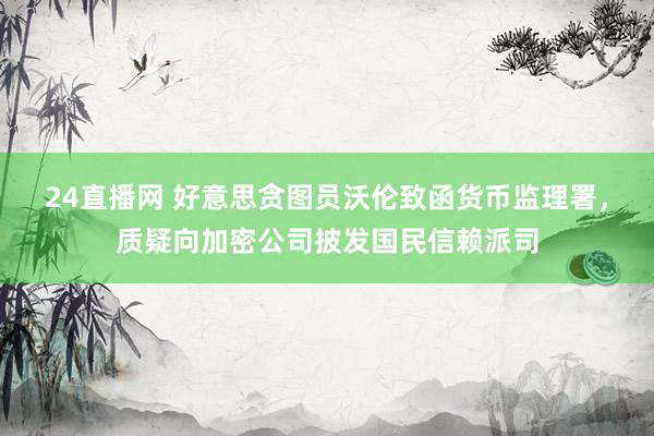 24直播网 好意思贪图员沃伦致函货币监理署，质疑向加密公司披发国民信赖派司