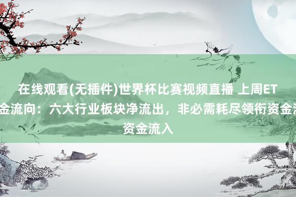 在线观看(无插件)世界杯比赛视频直播 上周ETF资金流向：六大行业板块净流出，非必需耗尽领衔资金流入