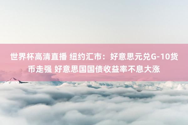 世界杯高清直播 纽约汇市：好意思元兑G-10货币走强 好意思国国债收益率不息大涨