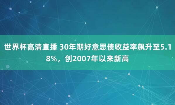 世界杯高清直播 30年期好意思债收益率飙升至5.18%，创2007年以来新高