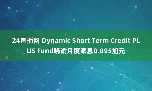 24直播网 Dynamic Short Term Credit PLUS Fund晓谕月度派息0.095加元