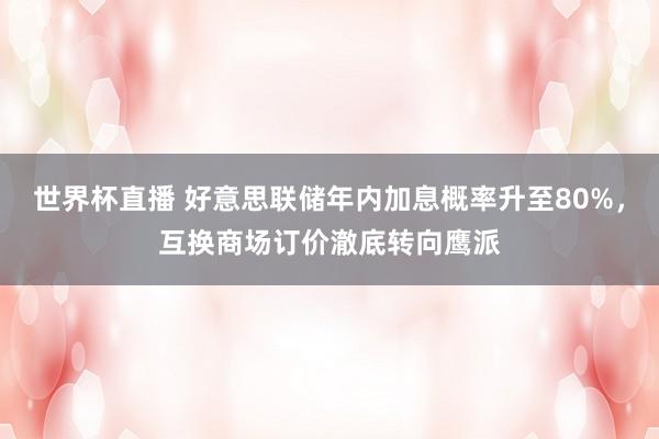 世界杯直播 好意思联储年内加息概率升至80%，互换商场订价澈底转向鹰派