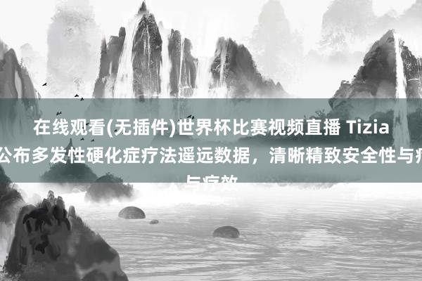 在线观看(无插件)世界杯比赛视频直播 Tiziana公布多发性硬化症疗法遥远数据，清晰精致安全性与疗效