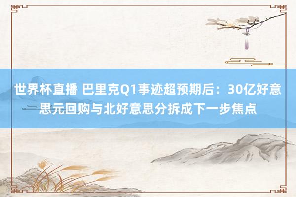 世界杯直播 巴里克Q1事迹超预期后：30亿好意思元回购与北好意思分拆成下一步焦点