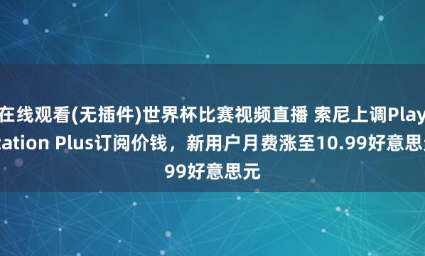 在线观看(无插件)世界杯比赛视频直播 索尼上调PlayStation Plus订阅价钱，新用户月费涨至10.99好意思元