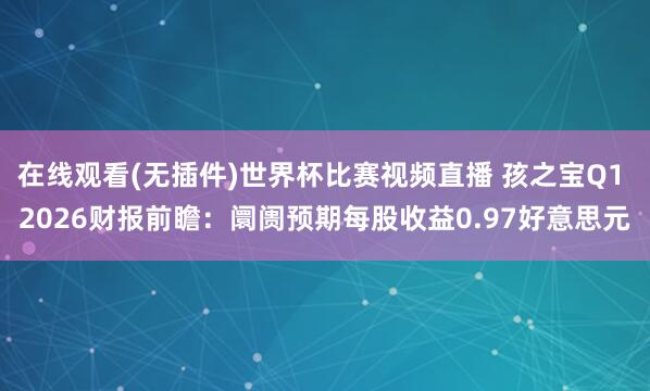 在线观看(无插件)世界杯比赛视频直播 孩之宝Q1 2026财报前瞻：阛阓预期每股收益0.97好意思元