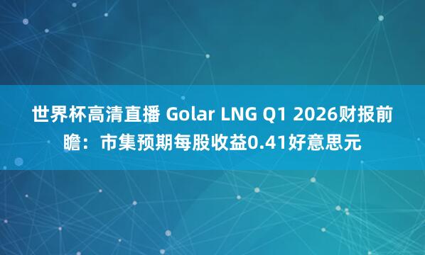 世界杯高清直播 Golar LNG Q1 2026财报前瞻：市集预期每股收益0.41好意思元
