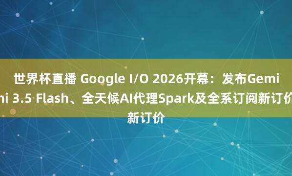 世界杯直播 Google I/O 2026开幕：发布Gemini 3.5 Flash、全天候AI代理Spark及全系订阅新订价