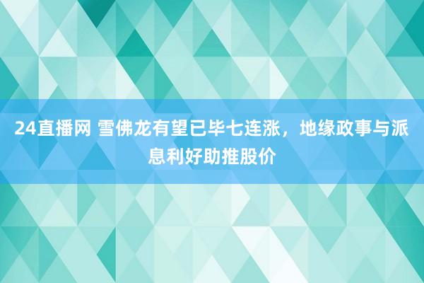 24直播网 雪佛龙有望已毕七连涨，地缘政事与派息利好助推股价