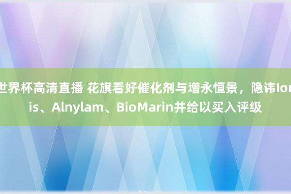 世界杯高清直播 花旗看好催化剂与增永恒景，隐讳Ionis、Alnylam、BioMarin并给以买入评级