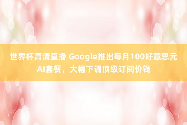 世界杯高清直播 Google推出每月100好意思元AI套餐，大幅下调顶级订阅价钱