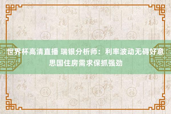 世界杯高清直播 瑞银分析师：利率波动无碍好意思国住房需求保抓强劲