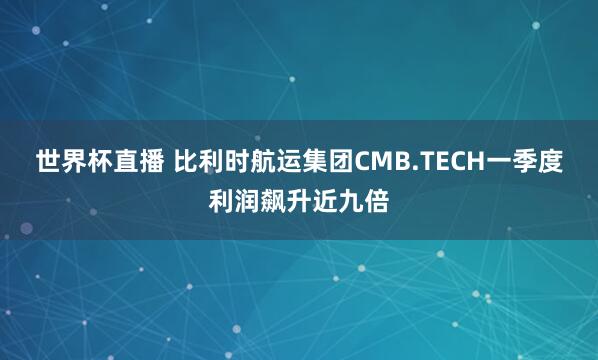 世界杯直播 比利时航运集团CMB.TECH一季度利润飙升近九倍