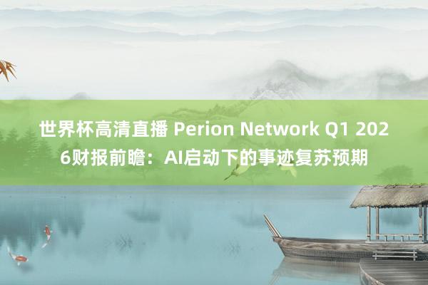 世界杯高清直播 Perion Network Q1 2026财报前瞻：AI启动下的事迹复苏预期