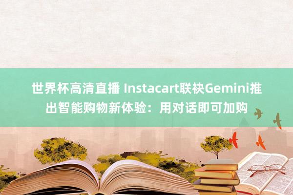 世界杯高清直播 Instacart联袂Gemini推出智能购物新体验：用对话即可加购