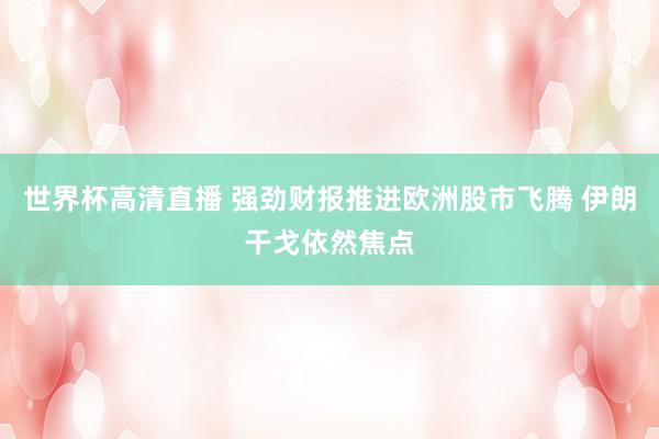 世界杯高清直播 强劲财报推进欧洲股市飞腾 伊朗干戈依然焦点